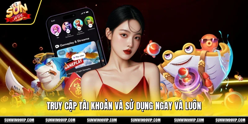 Truy cập tài khoản và sử dụng ngay và luôn